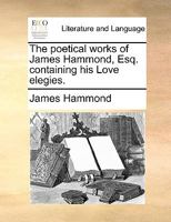 The poetical works of James Hammond, Esq. containing his Love elegies. 114095878X Book Cover