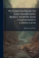 Wetenschappelijk En Geschiedkundig Berigt, Nopens Eene Staatkundige Consultatie ... 1286089026 Book Cover