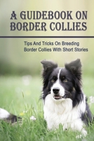 A Guidebook On Border Collies: Tips And Tricks On Breeding Border Collies With Short Stories: How To Train Your Border Collies B099TG6NY6 Book Cover