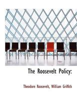 The Roosevelt Policy: Speeches, Letters and State Papers Relating to Corporate Wealth and Closely Allied Topics 1017342911 Book Cover