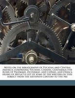 Notes on the Bibliography of Yucatan and Central America; Comprising Yucatan, Chiapas, Guatemala (the Ruins of Palenque, Ocosingo, and Copan), and Osxaca (Ruins of Mitla.) a List of Some of the Writer 1511537019 Book Cover