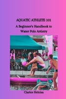 AQUATIC ATHLETE 101: A Beginner's Handbook to Water Polo Artistry B0CQYL8K6K Book Cover