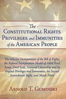 The Constitutional Rights, Privileges, and Immunities of the American People: The Selective Incorporation of the Bill of Rights, the Refined Incorporation Model of Akhil Reed Amar, Dred Scott, Nationa 1440125899 Book Cover