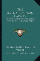 The Seven Cries from Calvary; Or, Meditations on Our Lord's Speeches on the Cross 1165596490 Book Cover