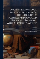 Origines Sacrae Or A Rational Account Of The Grounds Of Natural And Revealed Religion: To Which Is Added Part Of Another Book Upon The Same Subject, ... With A Letter To A Deist, Volume 2... 1271759284 Book Cover