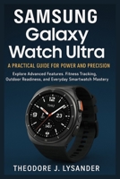 SAMSUNG GALAXY WATCH ULTRA: A PRACTICAL GUIDE FOR POWER AND PRECISION: Explore Advanced Features, Fitness Tracking, Outdoor Readiness, and Everyday Smartwatch Mastery B0FNKD8QTH Book Cover