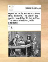 A Proper Reply to a Scandalous Libel, Intituled, the Trial of the Spirits in a Letter to the Author the Second Edition, with Additions 1170405924 Book Cover