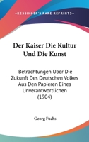 Der Kaiser, Die Kultur Und Die Kunst: Betrachtungen �ber Die Zukunft Des Deutschen Volkes Aus Den Papieren Eines Unverantwortlichen... 116749587X Book Cover