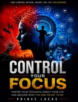 CONTROL YOUR FOCUS: MASTER YOUR THOUGHTS, DIRECTION YOUR LIFE AND BECOME WHO YOU ARE MEANT TO BE B0HGBWVT1L Book Cover