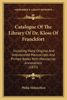 Catalogue Of The Library Of Dr. Kloss Of Franckfort: Including Many Original And Unpublished Manuscripts And Printed Books With Manuscript Annotations 1164598643 Book Cover