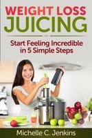 Weight Loss Juicing: Start Feeling Incredible in 5 Simple Steps 1499322747 Book Cover