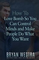 How to Love Bomb So You Can Control Minds and Make People Do What You Want 1523410590 Book Cover