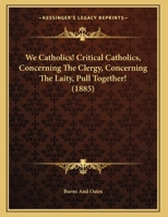 We Catholics! Critical Catholics, Concerning The Clergy, Concerning The Laity, Pull Together! 1120954258 Book Cover