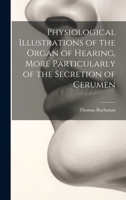 Physiological Illustrations of the Organ of Hearing, More Particularly of the Secretion of Cerumen 1020679816 Book Cover