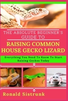 THE ABSOLUTE BEGINNER’S GUIDE TO RAISING COMMON HOUSE GECKO LIZARD: Everything You Need To Know To Start Raising Geckos Today B0FH1GJFWC Book Cover