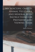 Microscopic Objects Animal Vegetable and Mineral With Instructions for Preparing and Viewing Them 5518698429 Book Cover