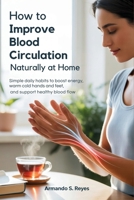 How to Improve Blood Circulation Naturally at Home: Simple Daily Habits to Boost Energy, Warm Cold Hands and Feet, and Support Healthy Blood Flow B0GYS94TNN Book Cover