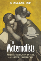 The Maternalists: Psychoanalysis, Motherhood, and the British Welfare State 1439876045 Book Cover