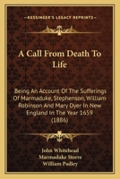 A Call From Death To Life: Being An Account Of The Sufferings Of Marmaduke, Stephenson, William Robinson And Mary Dyer In New England In The Year 1659 1165253240 Book Cover