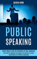 Public Speaking: Learn How to Negotiate and Master the Secrets of Crucial Conversation for Effective Leadership (Smart Ways to Get the Attention of Your Audience) 1989990150 Book Cover