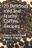 20 Delicious Iced and Frothy Coffee Recipes: Savoring Refreshing and Indulgent Beverages B0CF4NWGML Book Cover