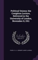 Political Unions: The Creighton Lecture, Delivered In The University Of London, November 8, 1911 1149622245 Book Cover