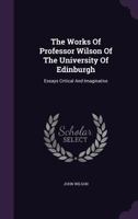 The Works Of Professor Wilson Of The University Of Edinburgh: Essays Critical And Imaginative 1346470731 Book Cover