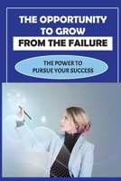 The Opportunity To Grow From The Failure: The Power To Pursue Your Success: Celebrating Failures B09BY7XD4X Book Cover
