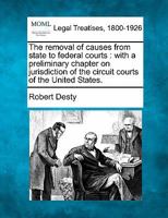 The Removal Of Causes From State To Federal Courts: With A Preliminary Chapter On Jurisdiction Of The Circuit Courts Of The United States... 1240146930 Book Cover