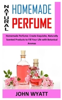 NATURAL HOMEMADE PERFUME: Homemade Perfume: Create Exquisite, Naturally Scented Products to Fill Your Life with Botanical Aromas B08QLHKWV9 Book Cover