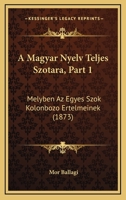 A Magyar Nyelv Teljes Szotara, Part 1: Melyben Az Egyes Szok Kolonbozo Ertelmeinek (1873) 1168161215 Book Cover