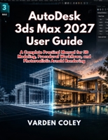 AutoDesk 3ds Max 2027 User Guide: A Complete Practical Manual for 3D Modeling, Procedural Workflows, and Photorealistic Arnold Rendering B0H5RMM8NL Book Cover