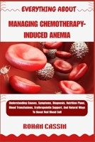 EVERYTHING ABOUT MANAGING CHEMOTHERAPY-INDUCED ANEMIA: Understanding Causes, Symptoms, Diagnosis, Nutrition Plans, Blood Transfusions, Erythropoietin Support, And Natural Ways To Boost Red Blood Cell B0FWKDF47J Book Cover