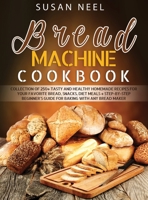 Bread Machine Cookbook: Collection of 250+ Tasty and Healthy Homemade Recipes for Your Favorite Bread, Snacks, Diet Meals + Step-by-Step Beginner's Guide for Baking With Any Bread Maker 1802229337 Book Cover