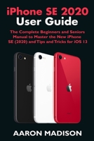 iPhone SE 2020 User Guide: The Complete Beginners and Seniors Manual to Master the New iPhone SE (2020) and Tips and Tricks for iOS 13 B087LXPT54 Book Cover