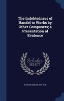 The Indebtedness Of Handel To Works By Other Composers: A Presentation Of Evidence B0BQJQ4B7M Book Cover