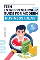 Teen Entrepreneurship Guide for Modern Business Ideas: A Practical Guide to Launching Your First Business, Building Real Skills, and Making Money as a Teen Entrepreneur B0GHSH8VCZ Book Cover