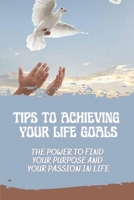 Tips To Achieving Your Life Goals: The Power To Find Your Purpose And Your Passion In Life: Finding Your Passion B09BGKKJR7 Book Cover