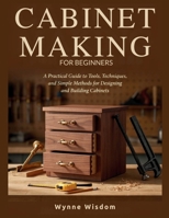 Cabinet Making for Beginners: A Practical Guide to Tools, Techniques, and Simple Methods for Designing and Building Cabinets B0HFGQGV78 Book Cover