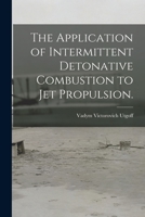 The Application of Intermittent Detonative Combustion to Jet Propulsion. 1013931610 Book Cover