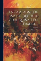 La Campagne De 1815 [i.e. Dix-huit Cent Quinze] En France... (French Edition) 1022622382 Book Cover