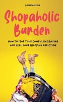 Shopaholic Burden How to Stop Your Compulsive Buying And Heal Your Shopping Addiction B0BVD61FHD Book Cover