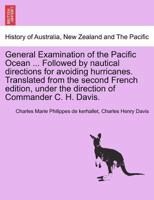 General Examination of the Pacific Ocean ... Followed by nautical directions for avoiding hurricanes. Translated from the second French edition, under the direction of Commander C. H. Davis. 1241500991 Book Cover