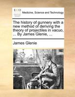 The history of gunnery with a new method of deriving the theory of projectiles in vacuo, ... By James Glenie, ... 1170510019 Book Cover