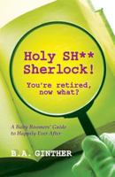 Holy Sh** Sherlock! You're Retired, Now What?: A Baby Boomers' Guide to Happily Ever After 1492177318 Book Cover