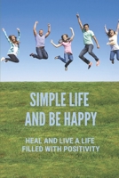 Simple Life And Be Happy: Heal And Live A Life Filled With Positivity: Lead A Happy Life B099G68NF7 Book Cover