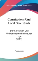 Constitutions Und Local Gesetzbuch: Der Gerechten Und Vollkommenen Freimaurer Loge (1815) 1160837406 Book Cover