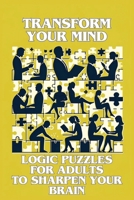 Transform Your Mind: Logic Puzzles for Adults to Sharpen Your Brain B0CRVXQP4K Book Cover