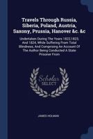 Travels Through Russia, Siberia, Poland, Austria, Saxony, Prussia, Hanover, & C. & C: Undertaken During The Years 1822, 1823 and 1824, While Suffering ... Being Conducted a State Prisoner From The 1019064617 Book Cover