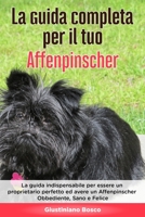 La Guida Completa per Il Tuo Affenpinscher: La guida indispensabile per essere un proprietario perfetto ed avere un Affenpinscher Obbediente, Sano e Felice B089M59ZKH Book Cover